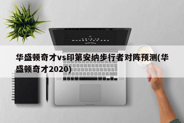 华盛顿奇才vs印第安纳步行者对阵预测(华盛顿奇才2020)