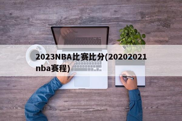 2023NBA比赛比分(20202021nba赛程)