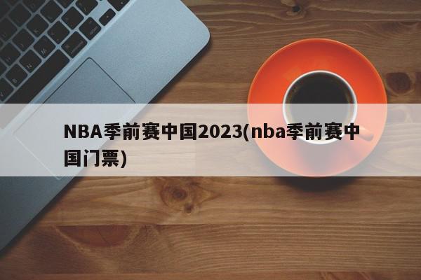 NBA季前赛中国2023(nba季前赛中国门票)