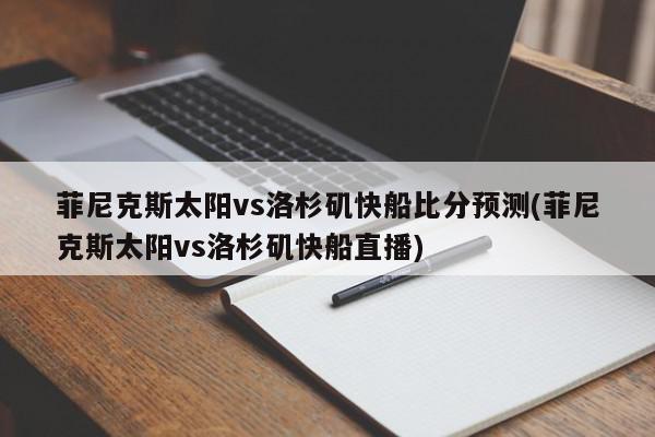 菲尼克斯太阳vs洛杉矶快船比分预测(菲尼克斯太阳vs洛杉矶快船直播)