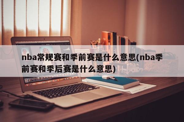 nba常规赛和季前赛是什么意思(nba季前赛和季后赛是什么意思)