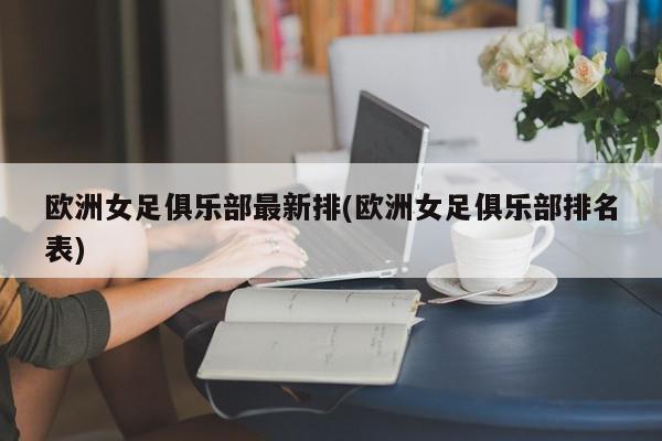 欧洲女足俱乐部最新排(欧洲女足俱乐部排名表)