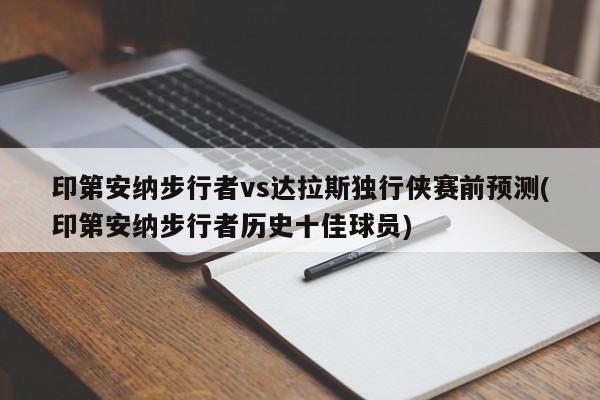 印第安纳步行者vs达拉斯独行侠赛前预测(印第安纳步行者历史十佳球员)