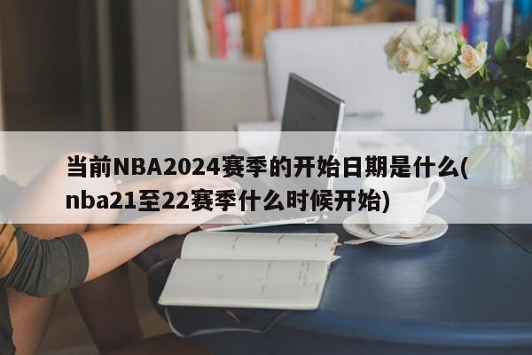 当前NBA2024赛季的开始日期是什么(nba21至22赛季什么时候开始)