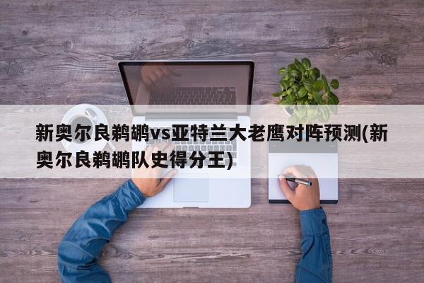 新奥尔良鹈鹕vs亚特兰大老鹰对阵预测(新奥尔良鹈鹕队史得分王)