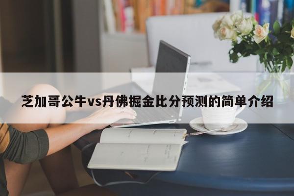 芝加哥公牛vs丹佛掘金比分预测的简单介绍