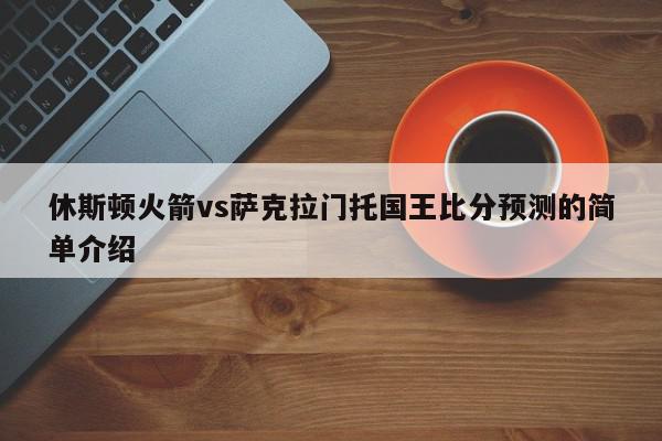 休斯顿火箭vs萨克拉门托国王比分预测的简单介绍