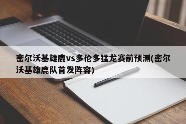 密尔沃基雄鹿vs多伦多猛龙赛前预测(密尔沃基雄鹿队首发阵容)