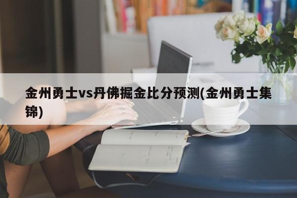 金州勇士vs丹佛掘金比分预测(金州勇士集锦)