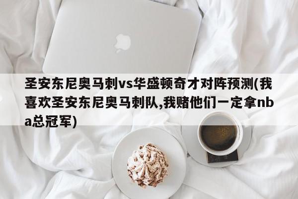 圣安东尼奥马刺vs华盛顿奇才对阵预测(我喜欢圣安东尼奥马刺队,我赌他们一定拿nba总冠军)