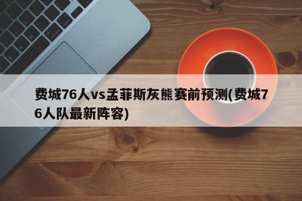 费城76人vs孟菲斯灰熊赛前预测(费城76人队最新阵容)