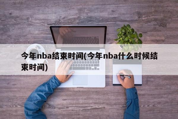 今年nba结束时间(今年nba什么时候结束时间)