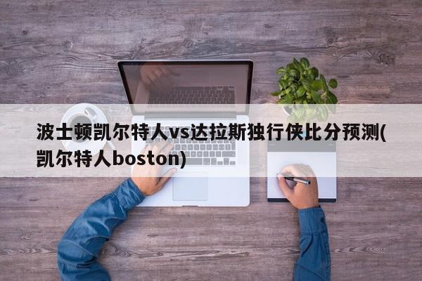 波士顿凯尔特人vs达拉斯独行侠比分预测(凯尔特人boston)