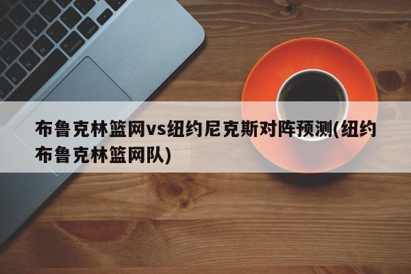 布鲁克林篮网vs纽约尼克斯对阵预测(纽约布鲁克林篮网队)