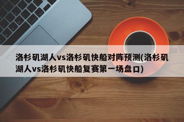 洛杉矶湖人vs洛杉矶快船对阵预测(洛杉矶湖人vs洛杉矶快船复赛第一场盘口)