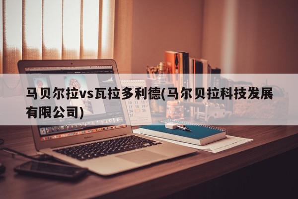 马贝尔拉vs瓦拉多利德(马尔贝拉科技发展有限公司)