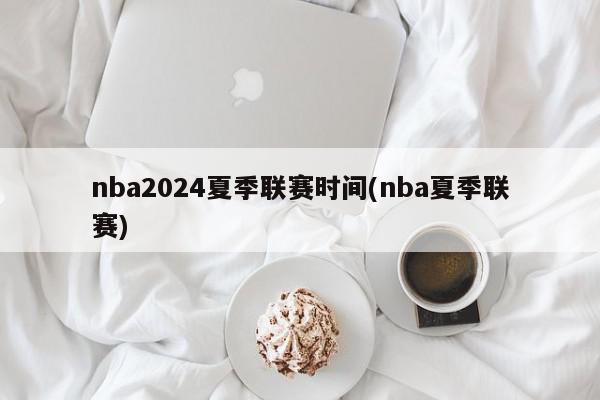 nba2024夏季联赛时间(nba夏季联赛)