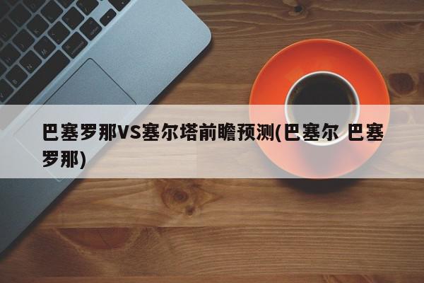 巴塞罗那VS塞尔塔前瞻预测(巴塞尔 巴塞罗那)