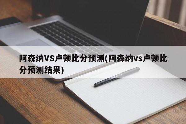 阿森纳VS卢顿比分预测(阿森纳vs卢顿比分预测结果)