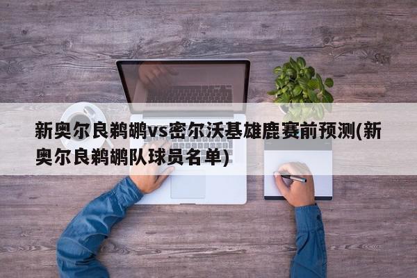 新奥尔良鹈鹕vs密尔沃基雄鹿赛前预测(新奥尔良鹈鹕队球员名单)