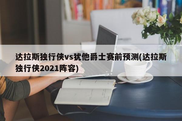 达拉斯独行侠vs犹他爵士赛前预测(达拉斯独行侠2021阵容)