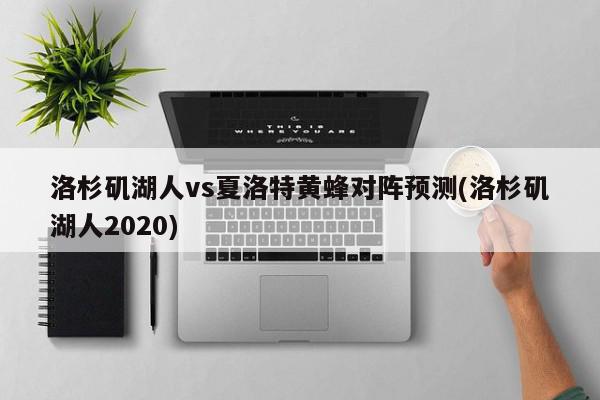 洛杉矶湖人vs夏洛特黄蜂对阵预测(洛杉矶湖人2020)