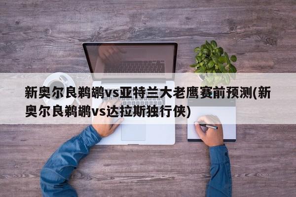 新奥尔良鹈鹕vs亚特兰大老鹰赛前预测(新奥尔良鹈鹕vs达拉斯独行侠)