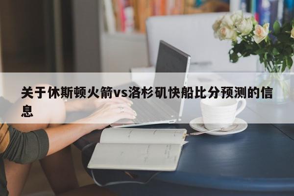 关于休斯顿火箭vs洛杉矶快船比分预测的信息