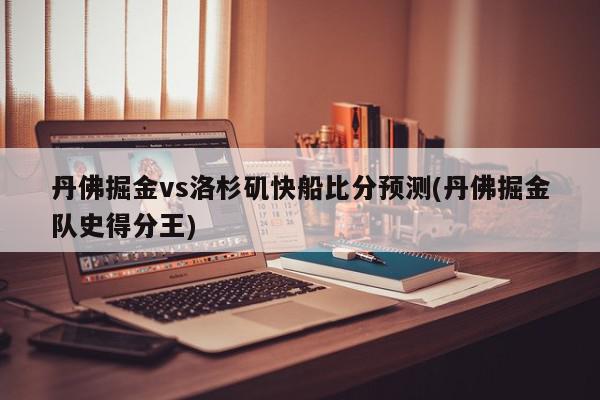 丹佛掘金vs洛杉矶快船比分预测(丹佛掘金队史得分王)