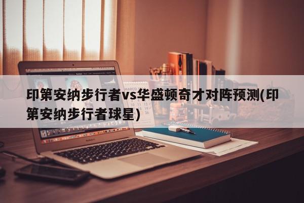 印第安纳步行者vs华盛顿奇才对阵预测(印第安纳步行者球星)