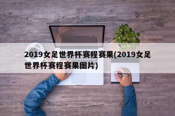 2019女足世界杯赛程赛果(2019女足世界杯赛程赛果图片)