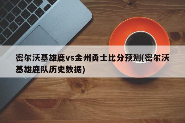 密尔沃基雄鹿vs金州勇士比分预测(密尔沃基雄鹿队历史数据)