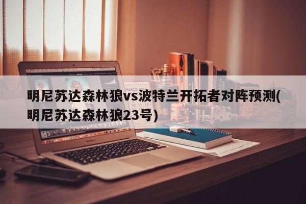 明尼苏达森林狼vs波特兰开拓者对阵预测(明尼苏达森林狼23号)