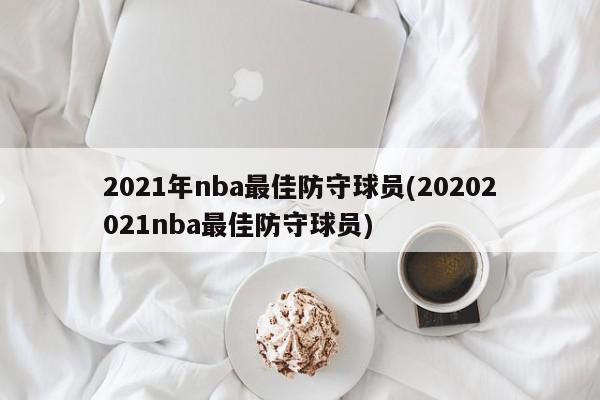 2021年nba最佳防守球员(20202021nba最佳防守球员)