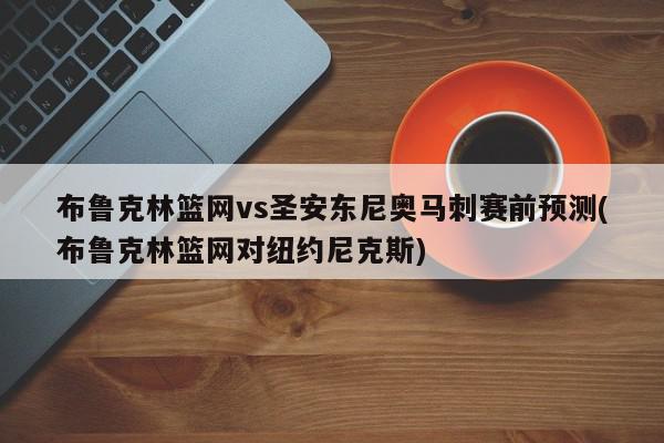 布鲁克林篮网vs圣安东尼奥马刺赛前预测(布鲁克林篮网对纽约尼克斯)