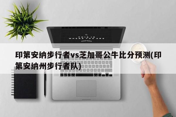 印第安纳步行者vs芝加哥公牛比分预测(印第安纳州步行者队)