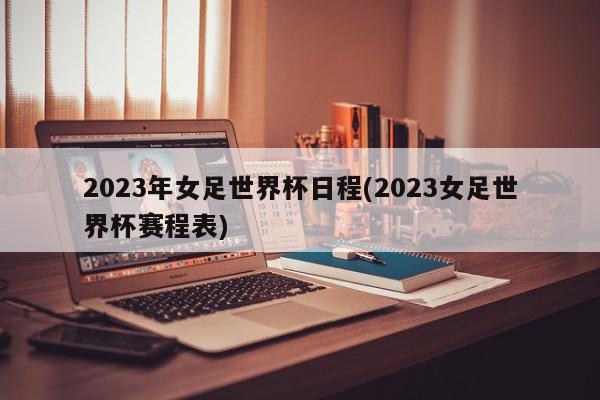 2023年女足世界杯日程(2023女足世界杯赛程表)