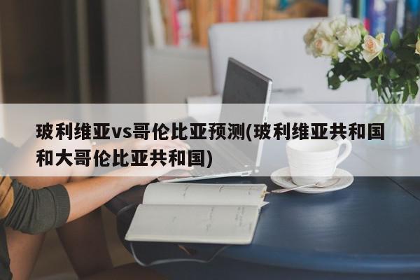 玻利维亚vs哥伦比亚预测(玻利维亚共和国和大哥伦比亚共和国)