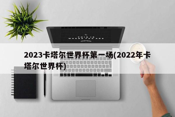 2023卡塔尔世界杯第一场(2022年卡塔尔世界杯)