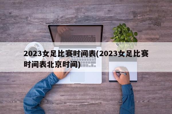 2023女足比赛时间表(2023女足比赛时间表北京时间)