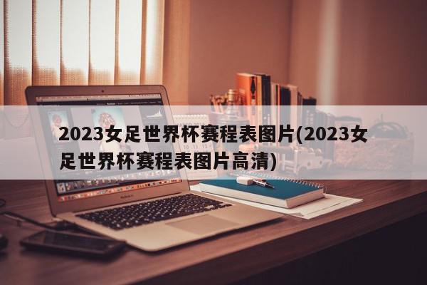 2023女足世界杯赛程表图片(2023女足世界杯赛程表图片高清)