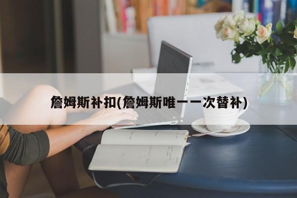 詹姆斯补扣(詹姆斯唯一一次替补)