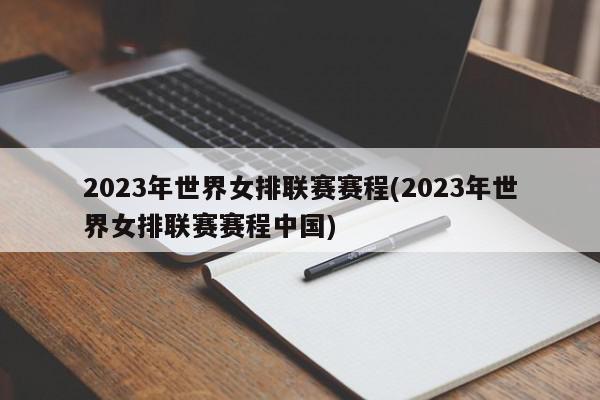 2023年世界女排联赛赛程(2023年世界女排联赛赛程中国)