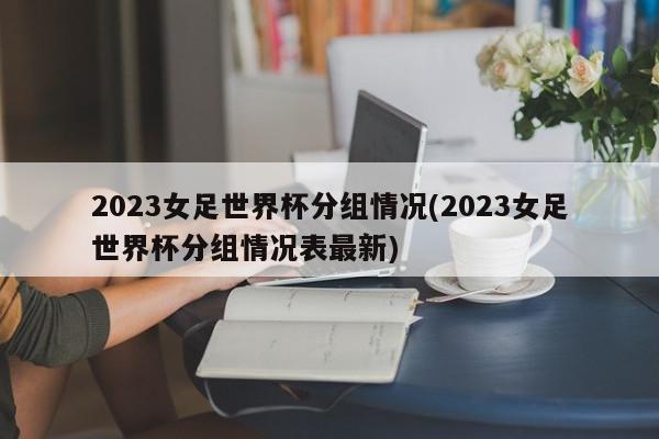 2023女足世界杯分组情况(2023女足世界杯分组情况表最新)