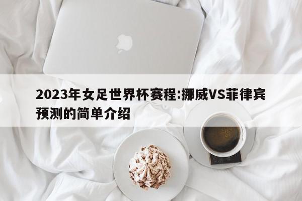 2023年女足世界杯赛程:挪威VS菲律宾预测的简单介绍