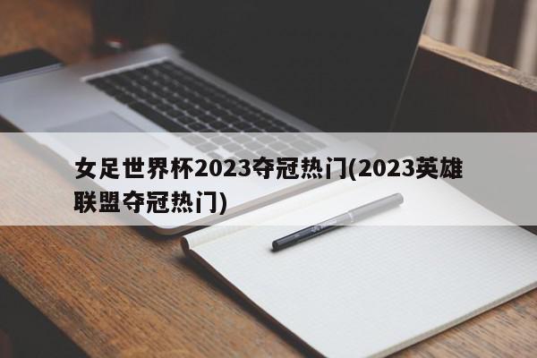 女足世界杯2023夺冠热门(2023英雄联盟夺冠热门)