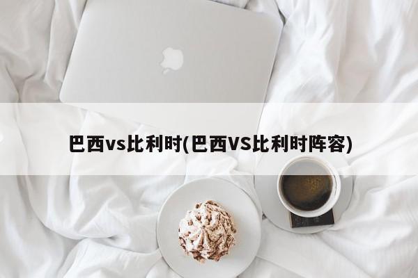 巴西vs比利时(巴西VS比利时阵容)