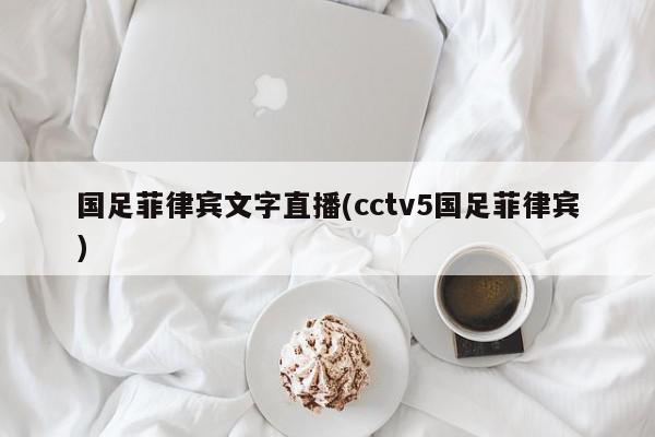 国足菲律宾文字直播(cctv5国足菲律宾)