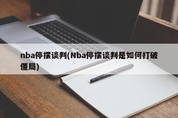 nba停摆谈判(Nba停摆谈判是如何打破僵局)