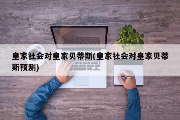 皇家社会对皇家贝蒂斯(皇家社会对皇家贝蒂斯预测)